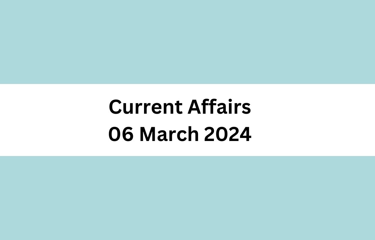 Current Affairs 06 March 2024 & Test Latest News & Updates