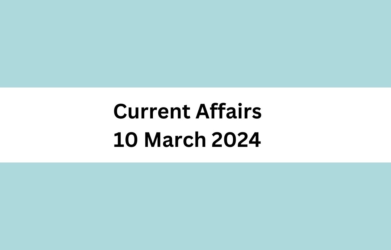 Current Affairs 10 March 2024 & Test Latest News & Updates