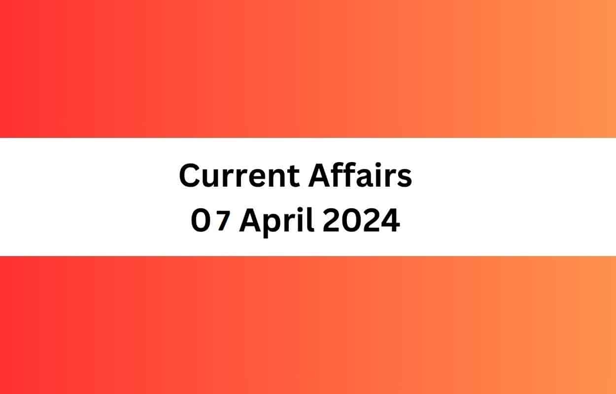 Current Affairs 07 April 2024 & Test | Latest News & Updates