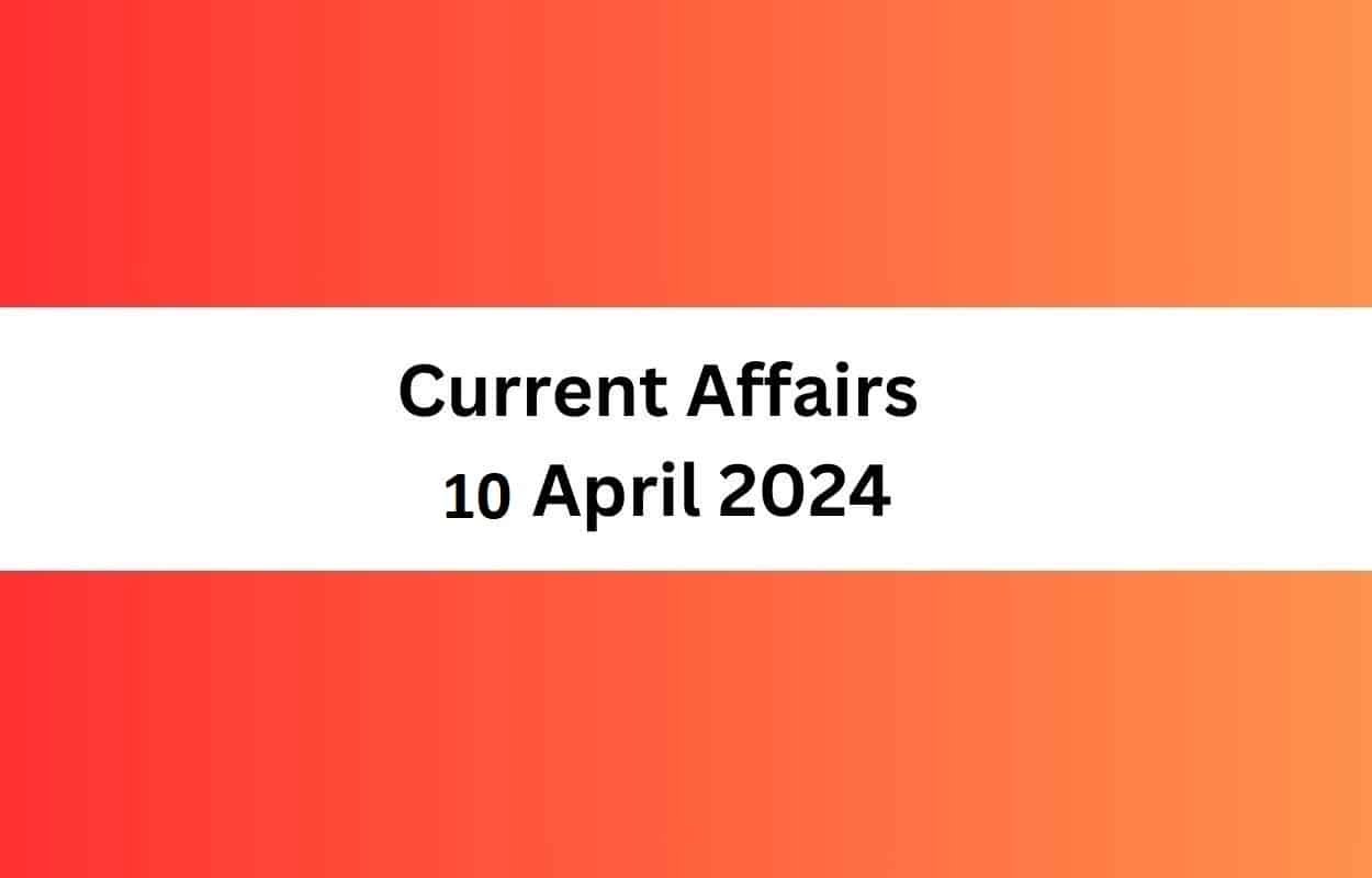 Current Affairs 10 April 2024 & Test | Latest News & Updates