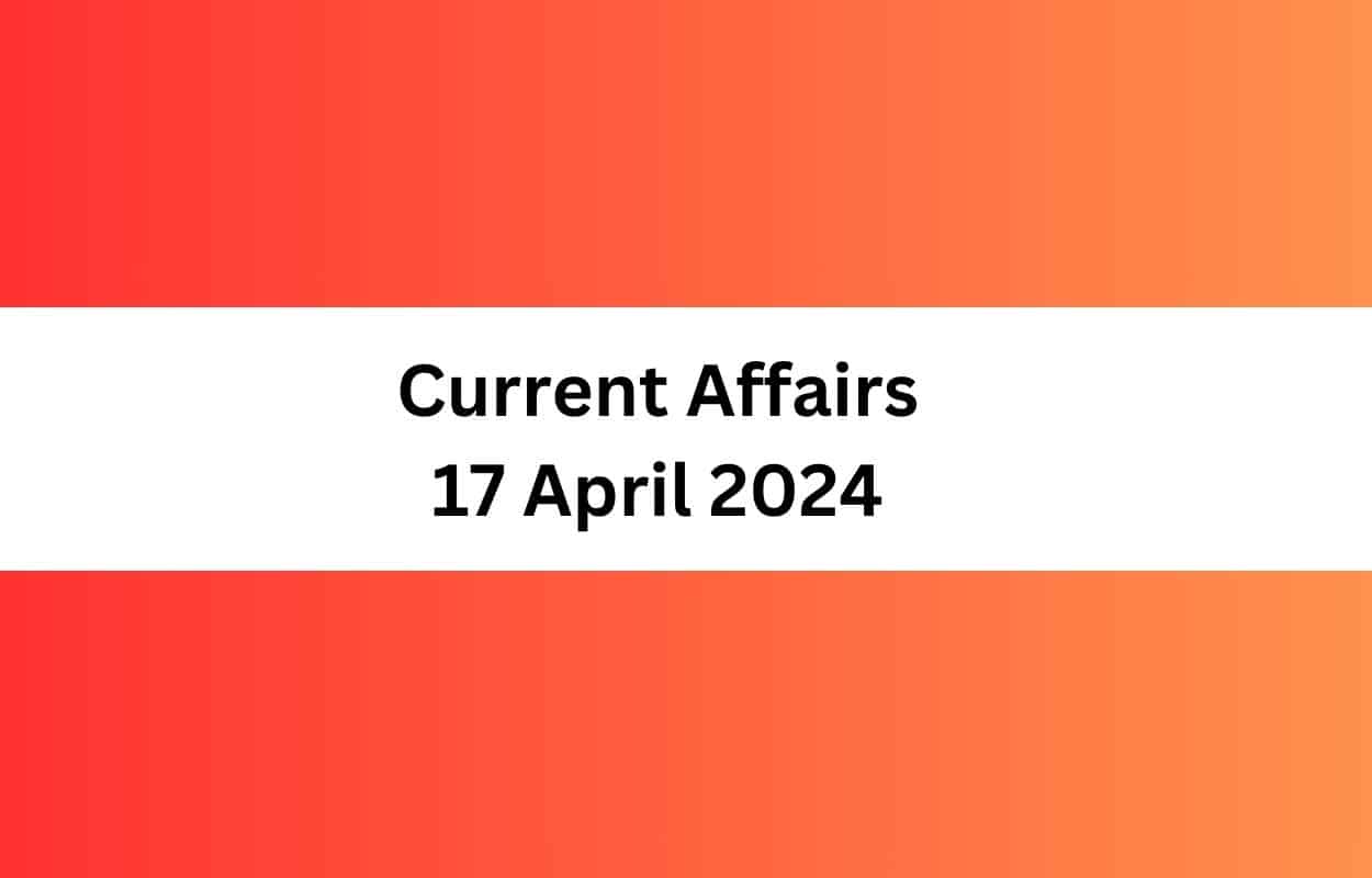 Current Affairs 17 April 2024 & Test Latest News & Updates