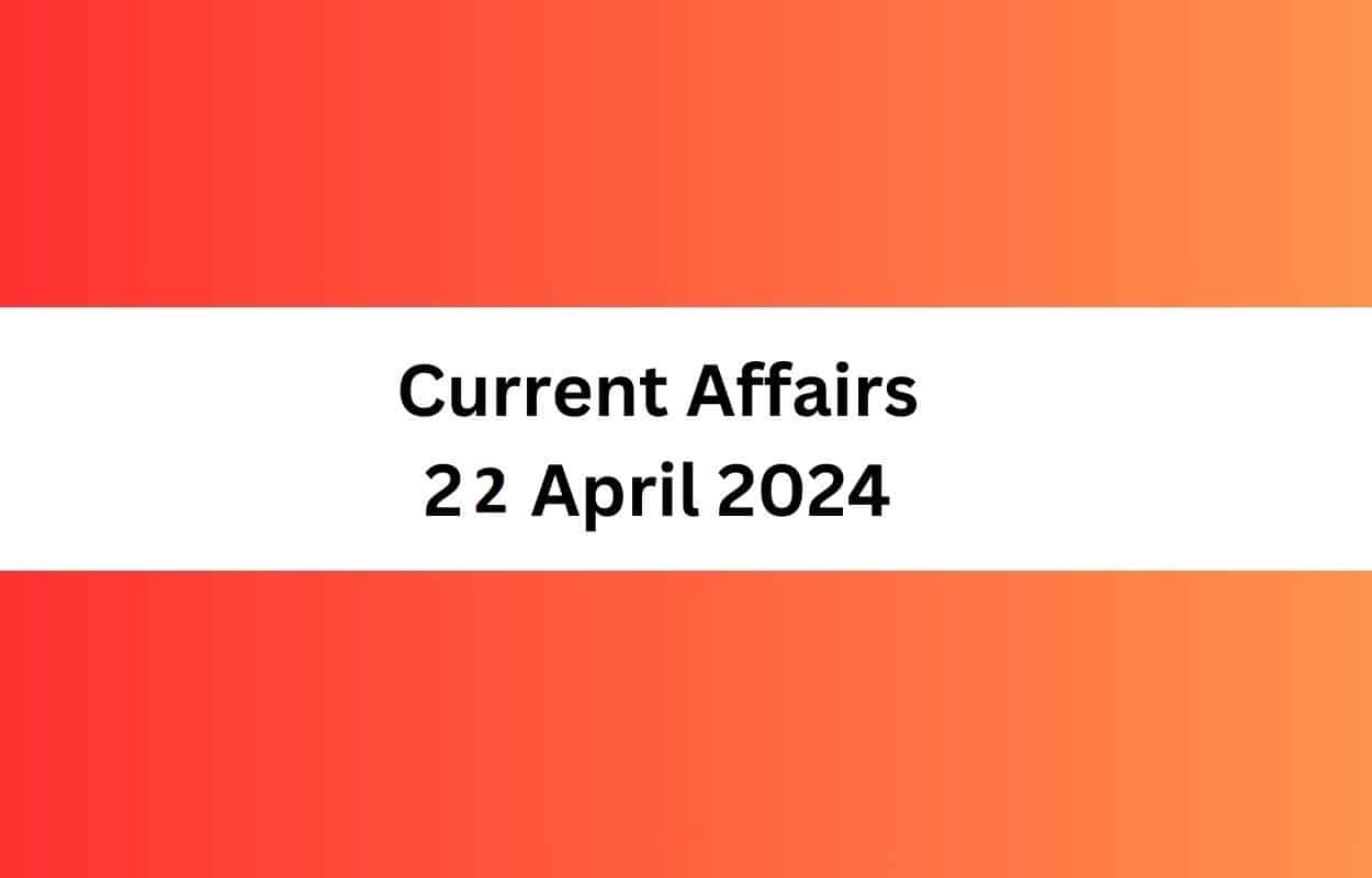 Current Affairs 22 April 2024 & Test Latest News & Updates