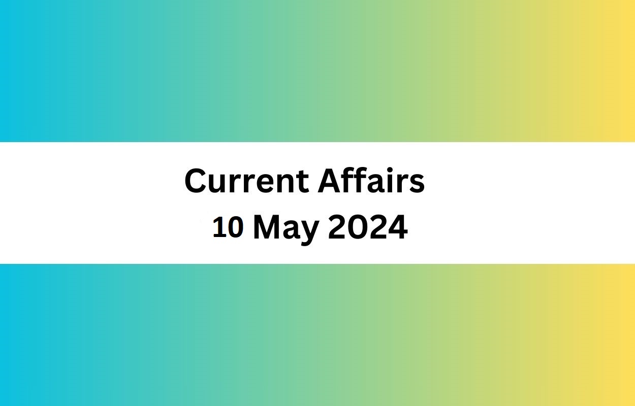 Current Affairs 10 May 2024 & Test Latest News & Updates