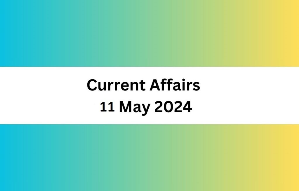Current Affairs 11 May 2024 & Test Latest News & Updates
