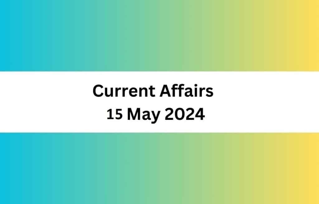 Current Affairs 15 May 2024 & Test Latest News & Updates