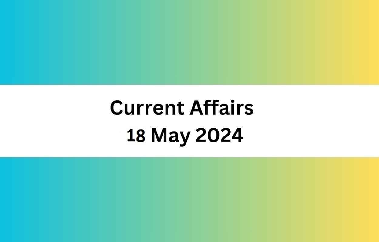 Current Affairs 18 May 2024 & Test  Latest News & Updates