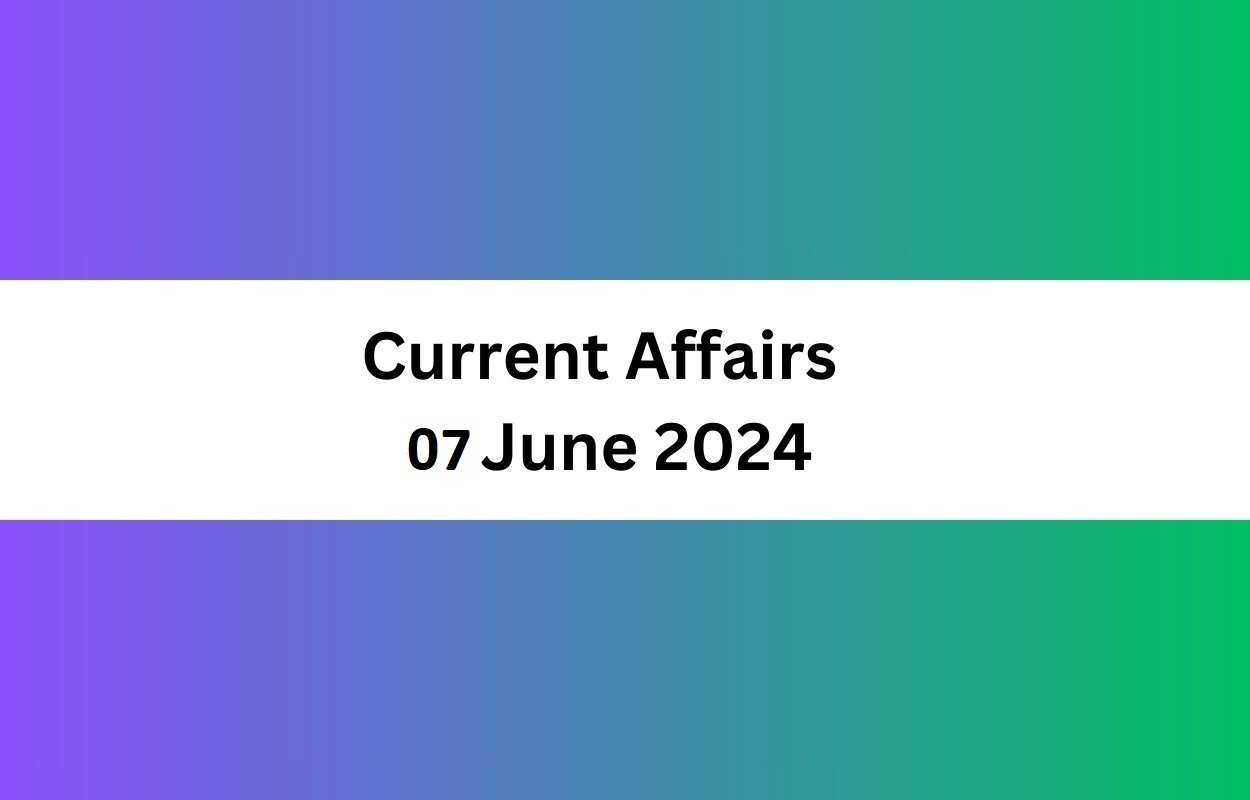Current Affairs 07 June 2024 Latest News & Updates